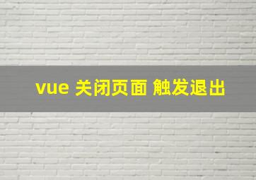 vue 关闭页面 触发退出